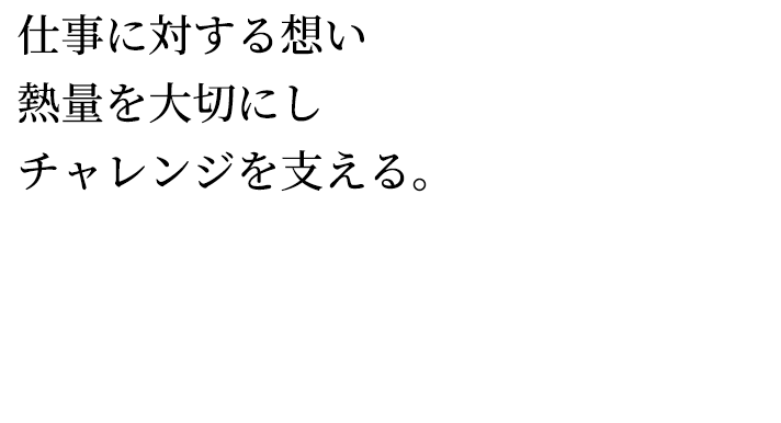 仕事に対する想い・熱量を大切にし、チャレンジできる環境をご提供。